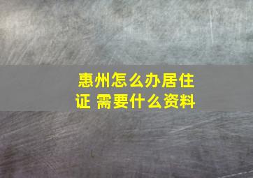 惠州怎么办居住证 需要什么资料